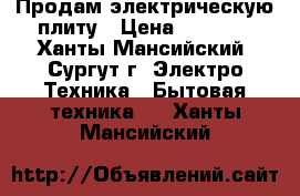 Продам электрическую плиту › Цена ­ 3 000 - Ханты-Мансийский, Сургут г. Электро-Техника » Бытовая техника   . Ханты-Мансийский